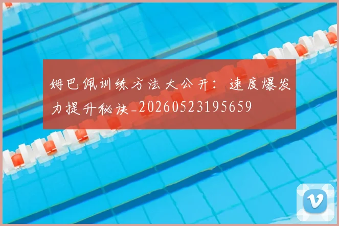 姆巴佩训练方法大公开：速度爆发力提升秘诀_20260523195659