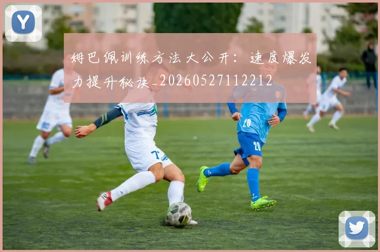 姆巴佩训练方法大公开：速度爆发力提升秘诀_20260527112212