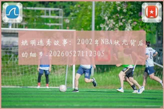 姚明选秀故事:2002年NBA状元背后的细节_20260527112305