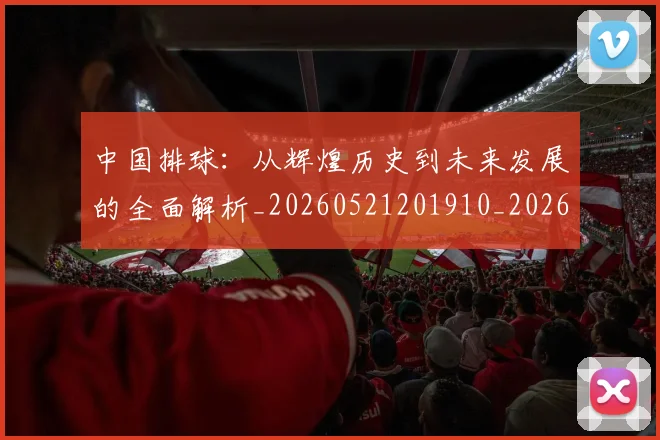 中国排球：从辉煌历史到未来发展的全面解析_20260521201910_20260608142346