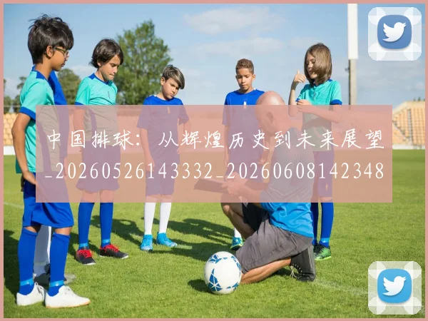 中国排球：从辉煌历史到未来展望_20260526143332_20260608142348