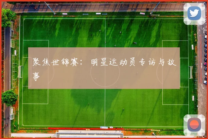 聚焦世锦赛：明星运动员专访与故事