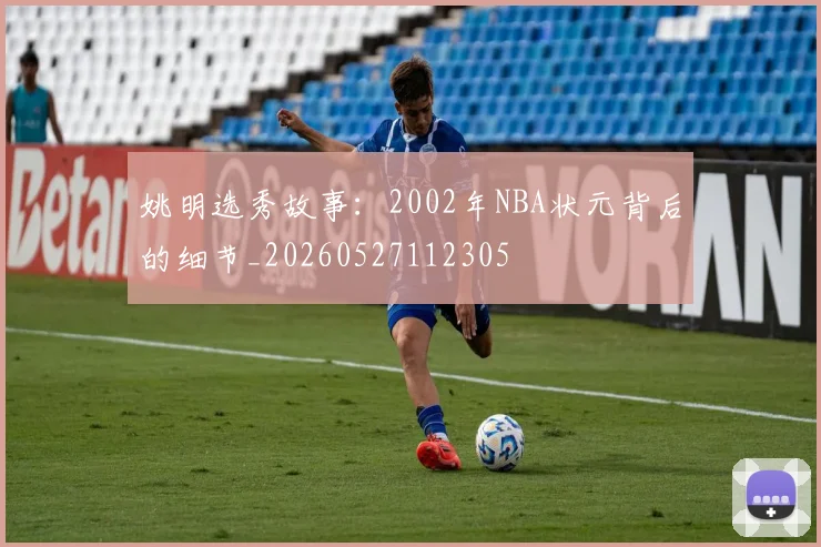 姚明选秀故事：2002年NBA状元背后的细节_20260527112305