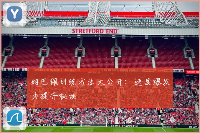 姆巴佩训练方法大公开：速度爆发力提升秘诀
