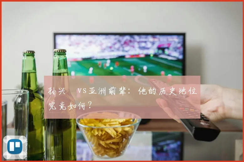 孙兴慜vs亚洲前辈：他的历史地位究竟如何？
