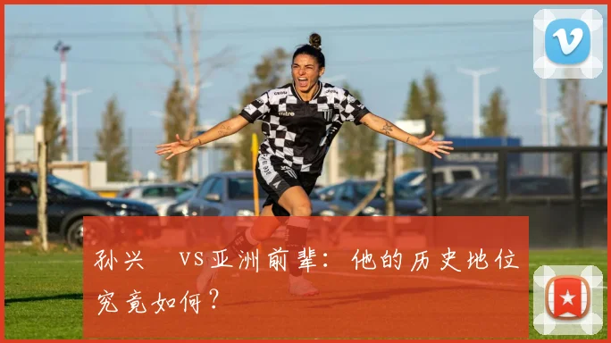 孙兴慜vs亚洲前辈：他的历史地位究竟如何？