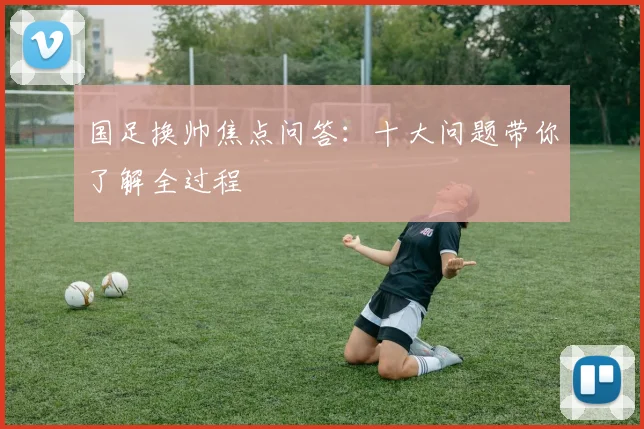 国足换帅焦点问答：十大问题带你了解全过程