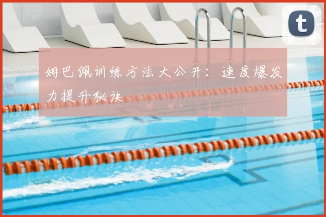 姆巴佩训练方法大公开：速度爆发力提升秘诀