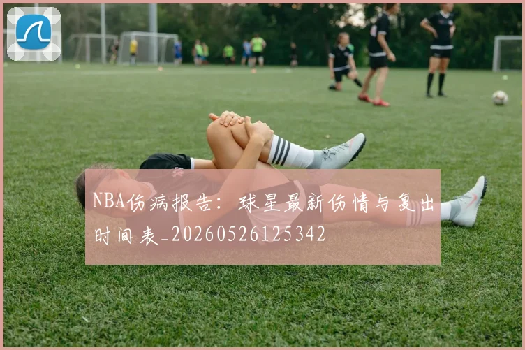 NBA伤病报告：球星最新伤情与复出时间表_20260526125342