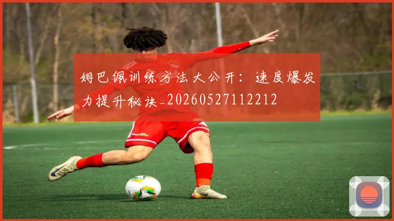 姆巴佩训练方法大公开：速度爆发力提升秘诀_20260527112212