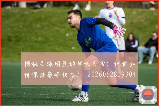 揭秘足球明星的训练日常：他们如何保持巅峰状态？_20260528193049